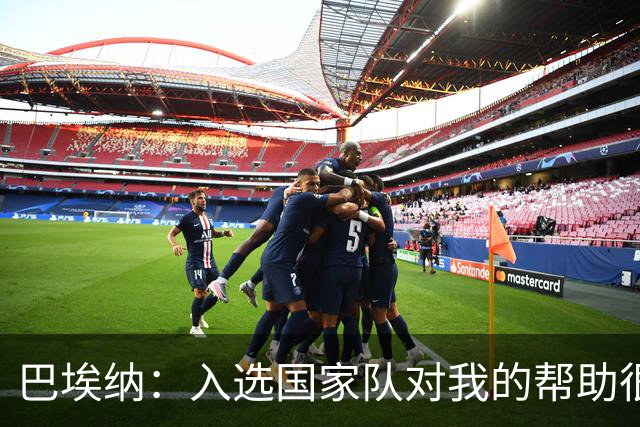 巴埃纳：入选国家队对我的帮助很大；希望对阵佛得角时能首发出战